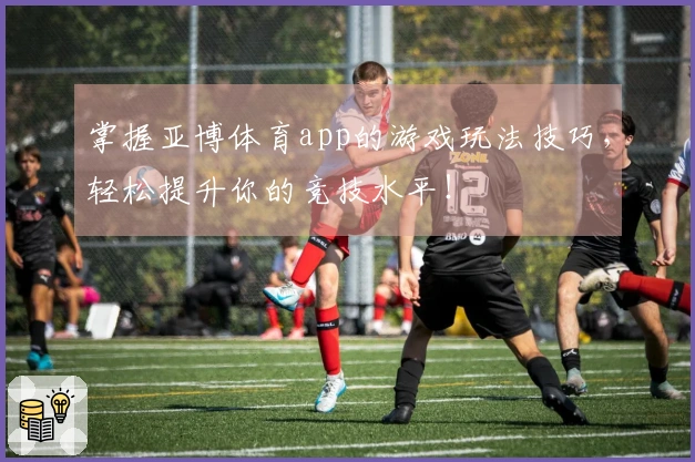 掌握亚博体育app的游戏玩法技巧，轻松提升你的竞技水平！