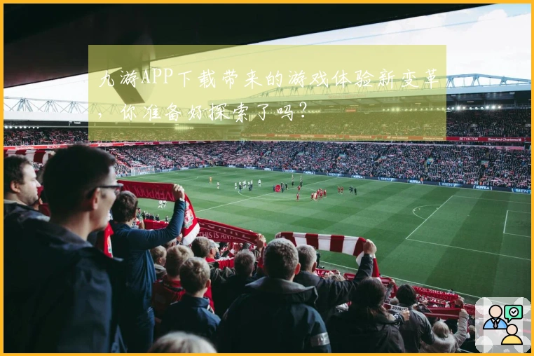 九游APP下载带来的游戏体验新变革，你准备好探索了吗？