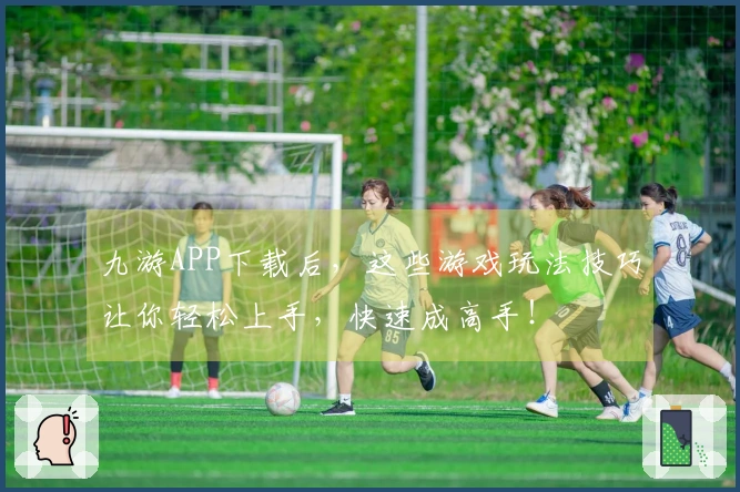 九游APP下载后，这些游戏玩法技巧让你轻松上手，快速成高手！