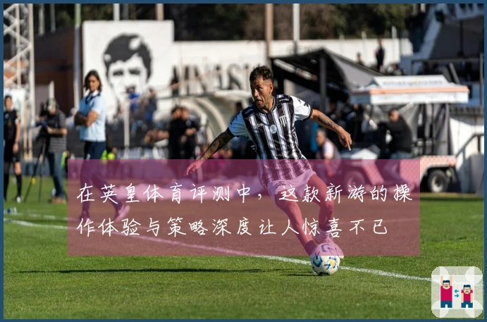 在英皇体育评测中，这款新游的操作体验与策略深度让人惊喜不已