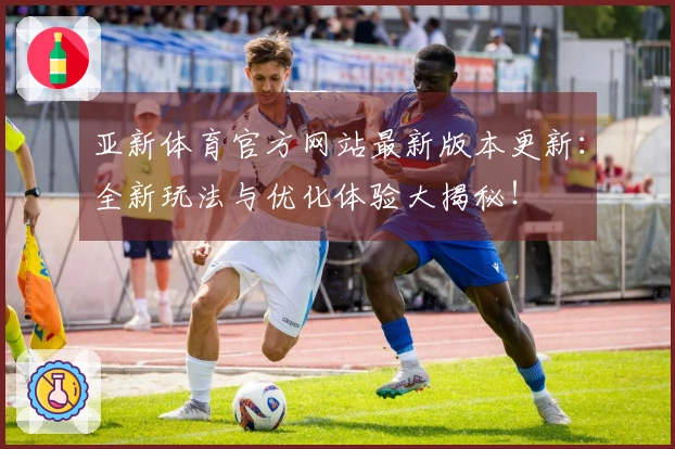 亚新体育官方网站最新版本更新：全新玩法与优化体验大揭秘！