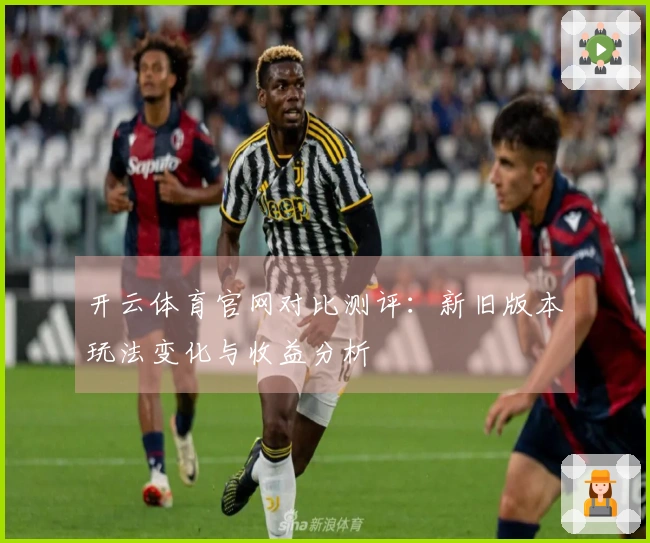 开云体育官网对比测评：新旧版本玩法变化与收益分析