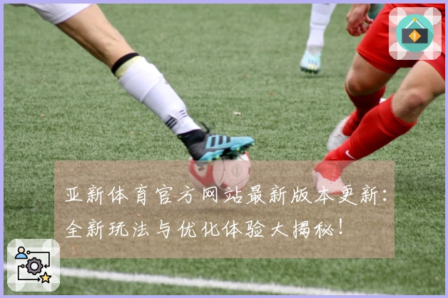 亚新体育官方网站最新版本更新：全新玩法与优化体验大揭秘！