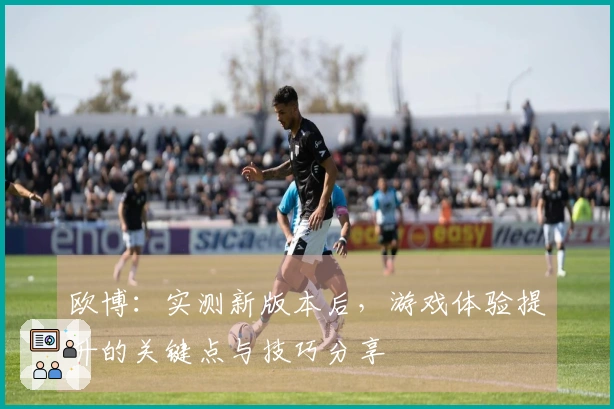 欧博：实测新版本后，游戏体验提升的关键点与技巧分享