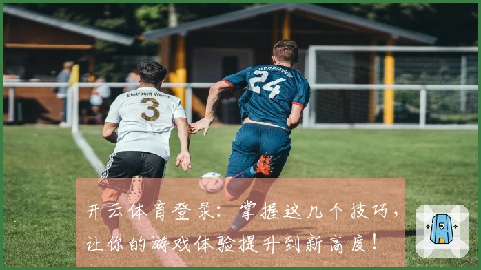 开云体育登录：掌握这几个技巧，让你的游戏体验提升到新高度！