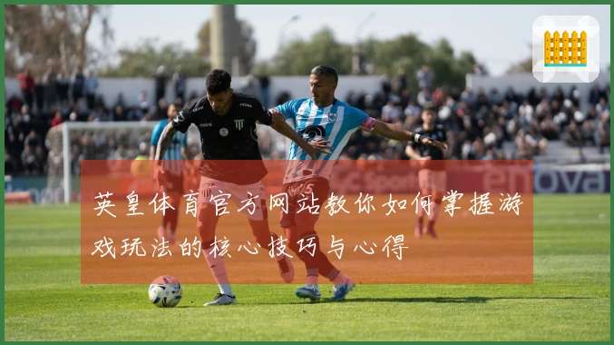 英皇体育官方网站教你如何掌握游戏玩法的核心技巧与心得