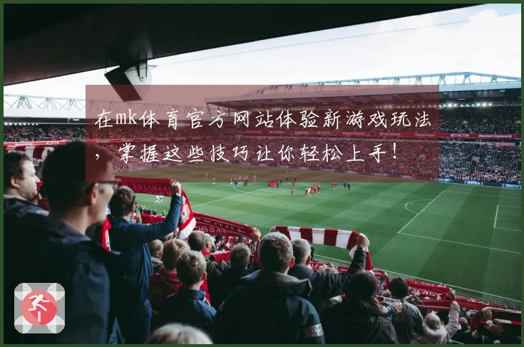 在mk体育官方网站体验新游戏玩法，掌握这些技巧让你轻松上手！