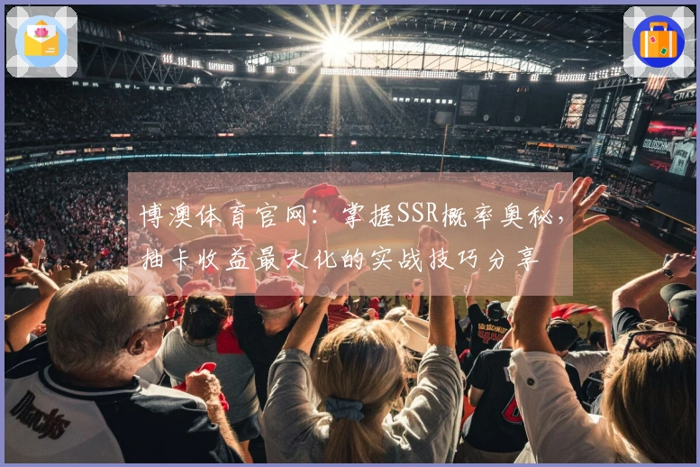 博澳体育官网：掌握SSR概率奥秘，抽卡收益最大化的实战技巧分享