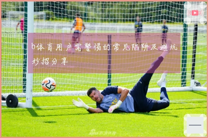 b体育用户需警惕的常见陷阱及避坑妙招分享