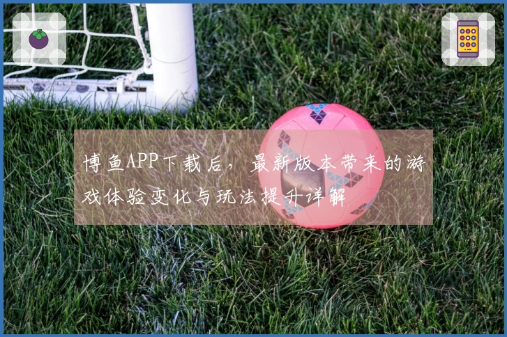 博鱼APP下载后，最新版本带来的游戏体验变化与玩法提升详解