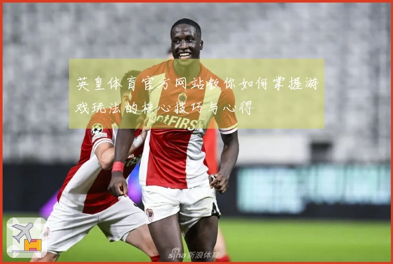 英皇体育官方网站教你如何掌握游戏玩法的核心技巧与心得