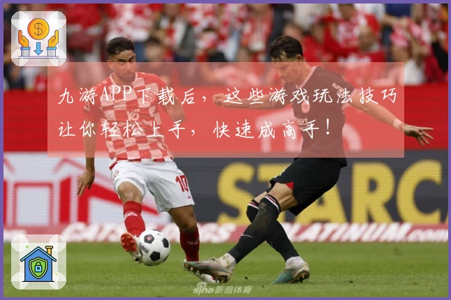 九游APP下载后，这些游戏玩法技巧让你轻松上手，快速成高手！
