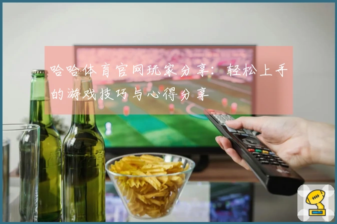 哈哈体育官网玩家分享：轻松上手的游戏技巧与心得分享