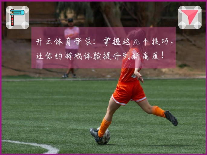 开云体育登录：掌握这几个技巧，让你的游戏体验提升到新高度！