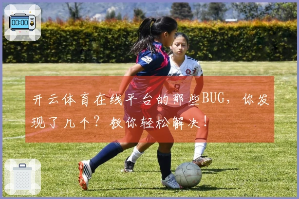 开云体育在线平台的那些BUG，你发现了几个？教你轻松解决！