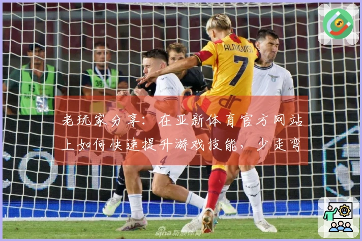 老玩家分享：在亚新体育官方网站上如何快速提升游戏技能，少走弯路！