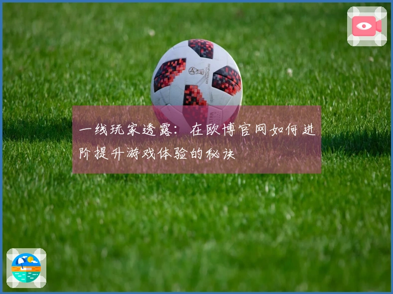 一线玩家透露：在欧博官网如何进阶提升游戏体验的秘诀