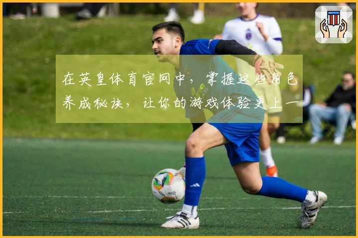 在英皇体育官网中，掌握这些角色养成秘诀，让你的游戏体验更上一层楼！