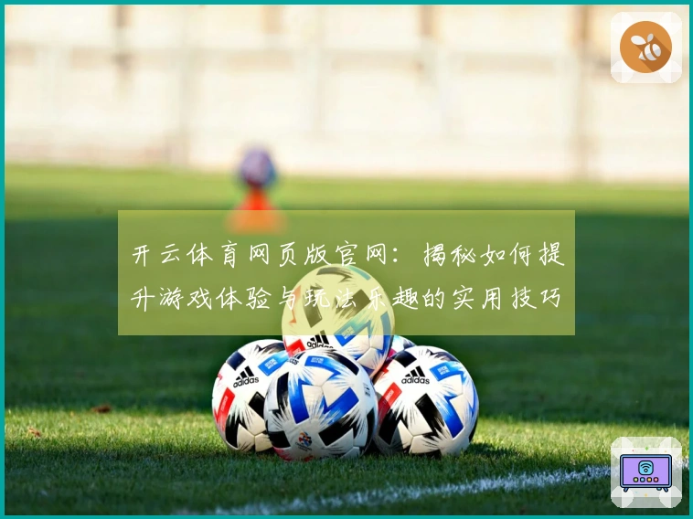 开云体育网页版官网：揭秘如何提升游戏体验与玩法乐趣的实用技巧