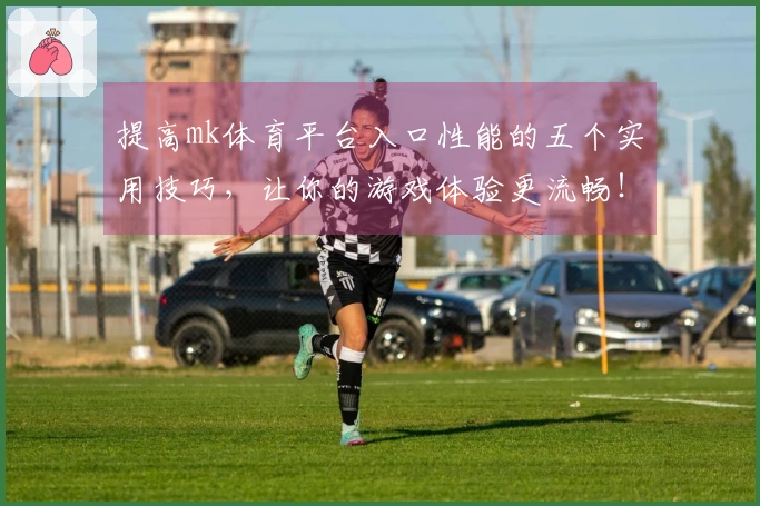 提高mk体育平台入口性能的五个实用技巧，让你的游戏体验更流畅！