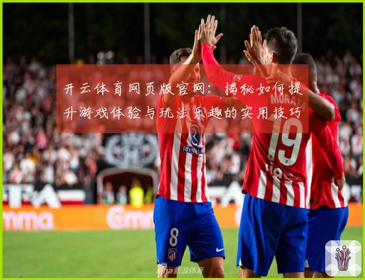 开云体育网页版官网：揭秘如何提升游戏体验与玩法乐趣的实用技巧