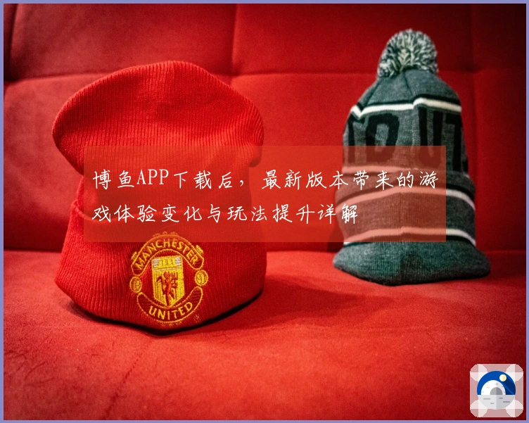 博鱼APP下载后，最新版本带来的游戏体验变化与玩法提升详解