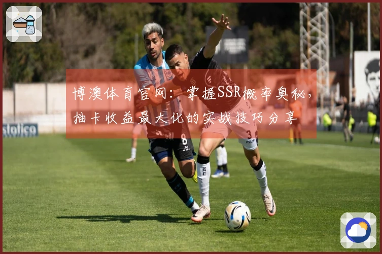 博澳体育官网：掌握SSR概率奥秘，抽卡收益最大化的实战技巧分享