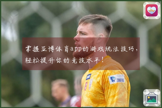 掌握亚博体育app的游戏玩法技巧，轻松提升你的竞技水平！